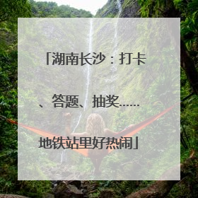 湖南长沙：打卡、答题、抽奖……地铁站里好热闹