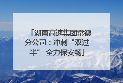 湖南高速集团常德分公司：冲刺“双过半” 全力保安畅