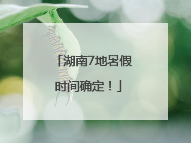 湖南7地暑假时间确定！