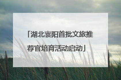湖北襄阳首批文旅推荐官培育活动启动