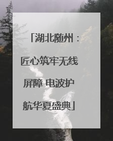 湖北随州：匠心筑牢无线屏障 电波护航华夏盛典