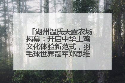 湖州温氏天露农场揭幕：开启中华土鸡文化体验新范式，羽毛球世界冠军郑思维助力品牌兴农
