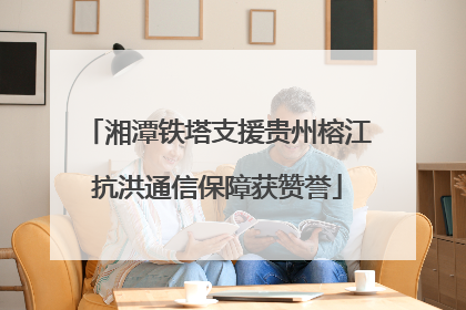 湘潭铁塔支援贵州榕江抗洪通信保障获赞誉