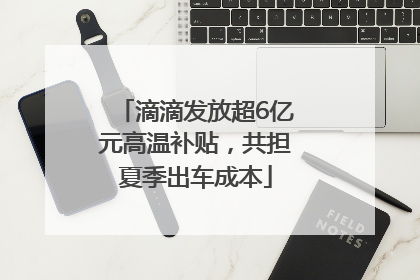 滴滴发放超6亿元高温补贴，共担夏季出车成本