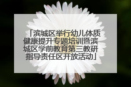 滨城区举行幼儿体质健康提升专题培训暨滨城区学前教育第三教研指导责任区开放活动