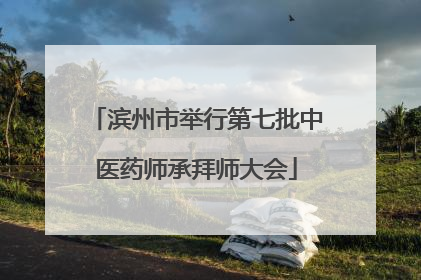 滨州市举行第七批中医药师承拜师大会