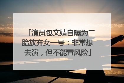 演员包文婧自曝为二胎放弃女一号：非常想去演，但不能冒风险