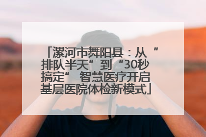 漯河市舞阳县：从“排队半天”到“30秒搞定” 智慧医疗开启基层医院体检新模式