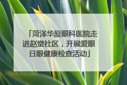 菏泽华厦眼科医院走进赵堂社区，开展爱眼日眼健康检查活动