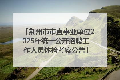 荆州市市直事业单位2025年统一公开招聘工作人员体检考察公告