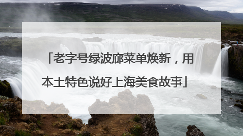 老字号绿波廊菜单焕新，用本土特色说好上海美食故事