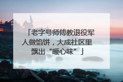 老字号师傅教退役军人做馅饼，大成社区里飘出“暖心味”