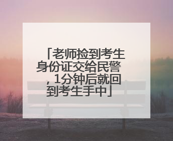 老师捡到考生身份证交给民警，1分钟后就回到考生手中