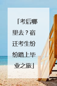 考后哪里去？宿迁考生纷纷踏上毕业之旅