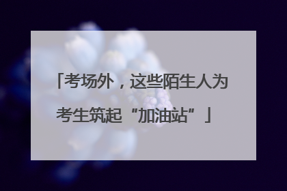 考场外，这些陌生人为考生筑起“加油站”