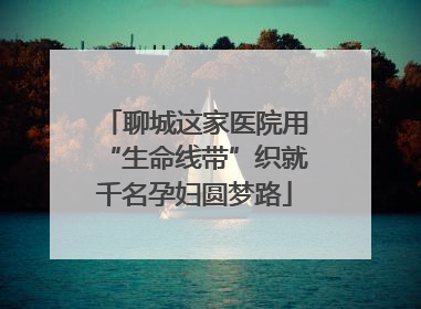 聊城这家医院用“生命线带”织就千名孕妇圆梦路