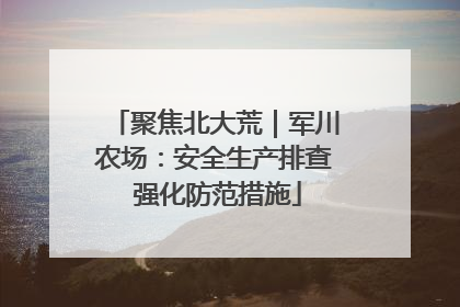 聚焦北大荒｜军川农场：安全生产排查 强化防范措施
