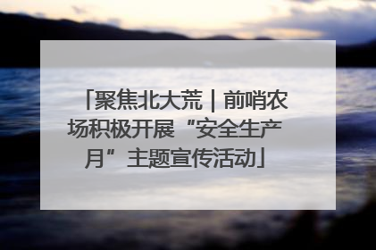 聚焦北大荒｜前哨农场积极开展“安全生产月”主题宣传活动