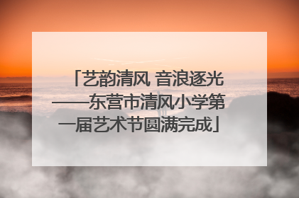 艺韵清风 音浪逐光——东营市清风小学第一届艺术节圆满完成