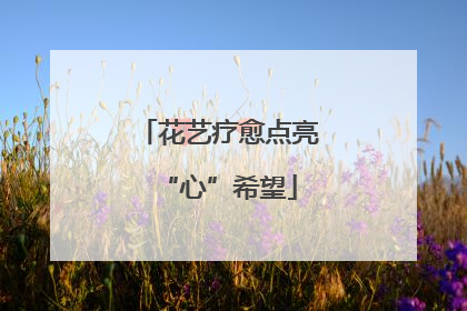 花艺疗愈点亮“心”希望