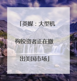 英媒：大型机构投资者正在撤出美国市场
