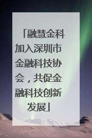 融慧金科加入深圳市金融科技协会，共促金融科技创新发展