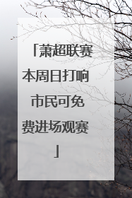 萧超联赛本周日打响 市民可免费进场观赛