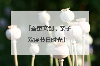 蚕茧文创，亲子欢度节日时光