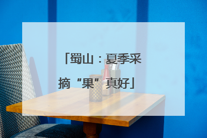 蜀山：夏季采摘“果”真好