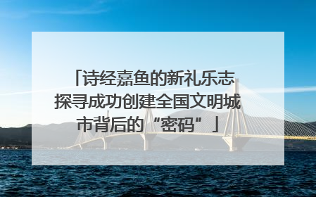 诗经嘉鱼的新礼乐志 探寻成功创建全国文明城市背后的“密码”
