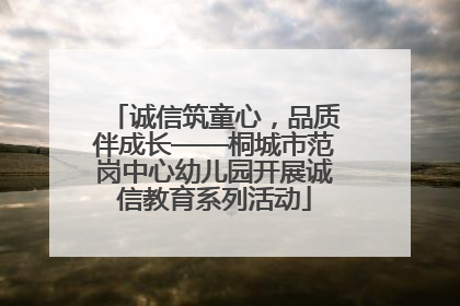 诚信筑童心，品质伴成长——桐城市范岗中心幼儿园开展诚信教育系列活动