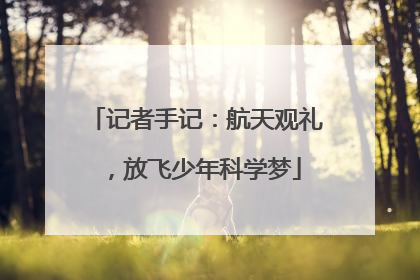 记者手记：航天观礼，放飞少年科学梦