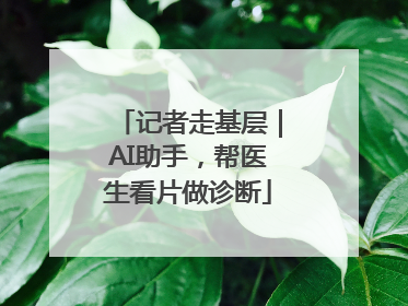 记者走基层｜AI助手，帮医生看片做诊断