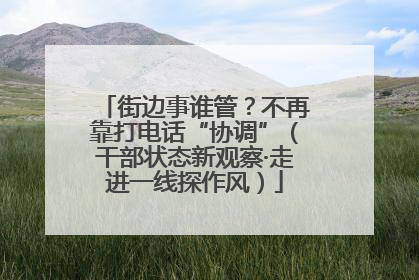 街边事谁管？不再靠打电话“协调”（干部状态新观察·走进一线探作风）