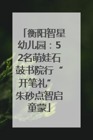 衡阳智星幼儿园：52名萌娃石鼓书院行“开笔礼” 朱砂点智启童蒙