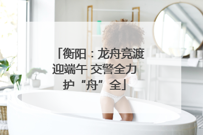衡阳：龙舟竞渡迎端午 交警全力护“舟”全