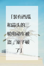 装有西瓜和蒜头的三轮电动车被盗，案子破了