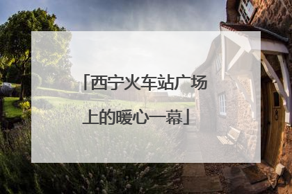 西宁火车站广场上的暖心一幕