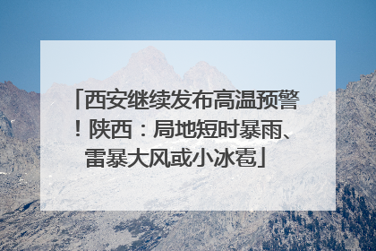 西安继续发布高温预警！陕西：局地短时暴雨、雷暴大风或小冰雹