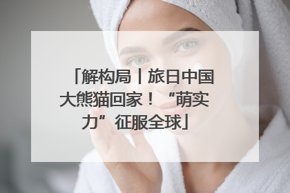解构局丨旅日中国大熊猫回家！“萌实力”征服全球