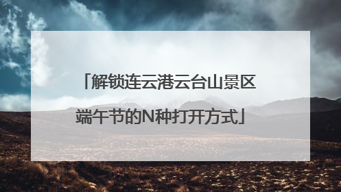 解锁连云港云台山景区端午节的N种打开方式