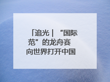 追光｜“国际范”的龙舟赛 向世界打开中国文化的大门