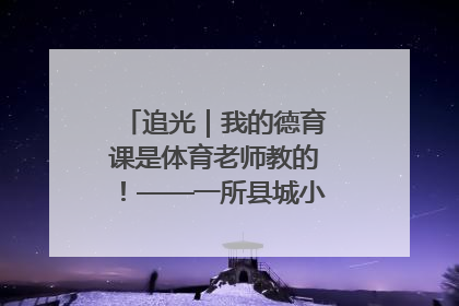 追光｜我的德育课是体育老师教的！——一所县城小学的思政课改革