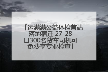 运满满公益体检首站落地宿迁 27-28日300名货车司机可免费享专业检查
