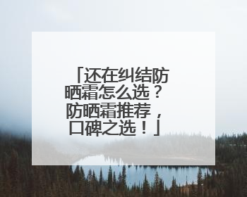 还在纠结防晒霜怎么选？防晒霜推荐，口碑之选！