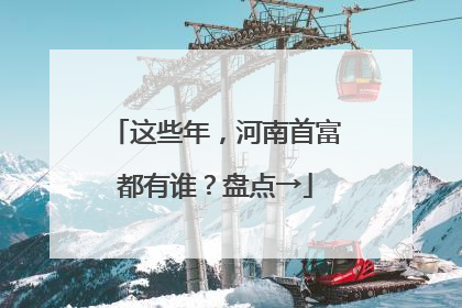 这些年，河南首富都有谁？盘点→