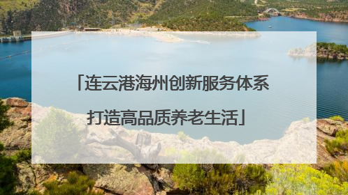 连云港海州创新服务体系 打造高品质养老生活