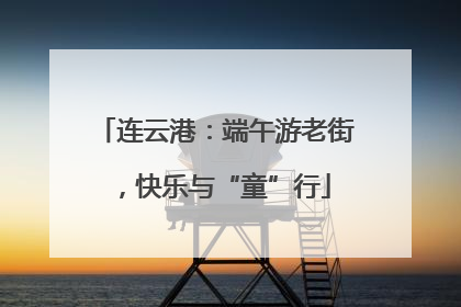 连云港：端午游老街，快乐与“童”行