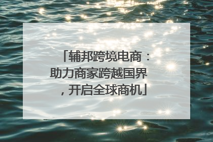 辅邦跨境电商：助力商家跨越国界，开启全球商机