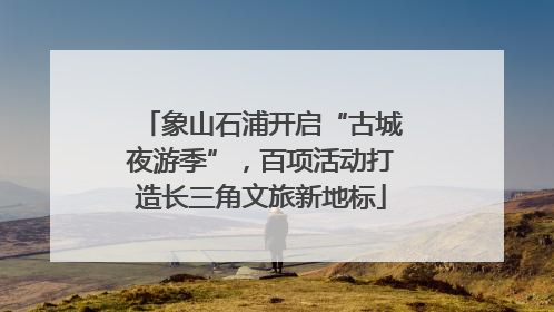 象山石浦开启“古城夜游季”，百项活动打造长三角文旅新地标